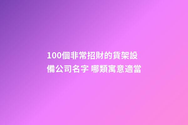 100個非常招財的貨架設備公司名字 哪類寓意適當-第1張-公司起名-玄機派